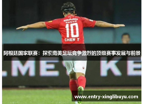 阿根廷国家联赛：探索南美足坛竞争激烈的顶级赛事发展与前景